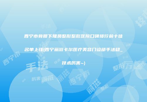 西宁市骨膜下隆鼻整形整形医院口碑排行前十佳名单上线(西宁丽滋卡尔医疗美容门诊部手法稳_技术厉害~)