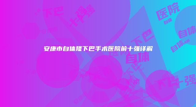 安康市自体隆下巴手术医院前十强详解