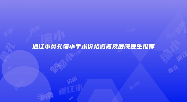 通辽市鼻孔缩小手术价格概览及医院医生推荐