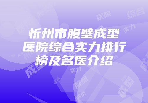 忻州市腹壁成型医院综合实力排行榜及名医介绍