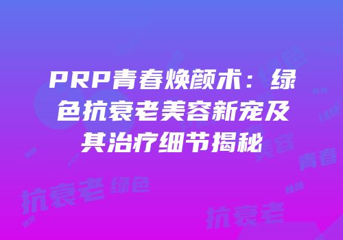 PRP青春焕颜术：绿色抗衰老美容新宠及其治疗细节揭秘