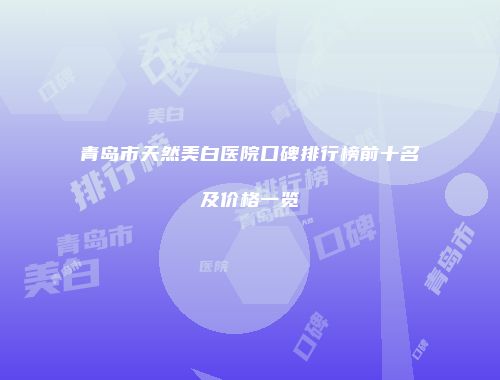 青岛市天然美白医院口碑排行榜前十名及价格一览
