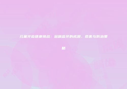 儿童牙齿健康挑战：冠龋齿牙的成因、危害与防治策略