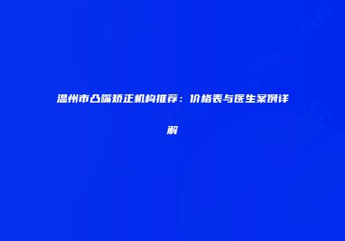 温州市凸嘴矫正机构推荐：价格表与医生案例详解