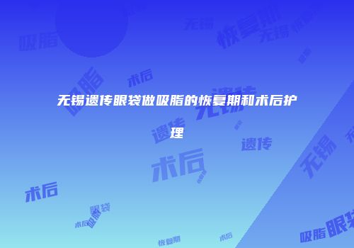 无锡遗传眼袋做吸脂的恢复期和术后护理