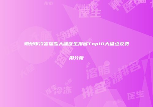 朔州市冷冻溶脂大腿医生排名Top10大盘点及费用分析