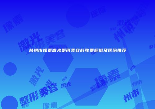 台州市像素激光整形美容科收费标准及医院推荐