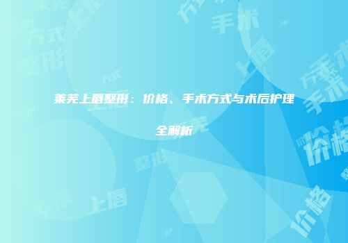 莱芜上唇整形：价格、手术方式与术后护理全解析