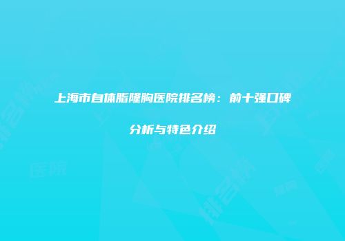 上海市自体脂隆胸医院排名榜：前十强口碑分析与特色介绍