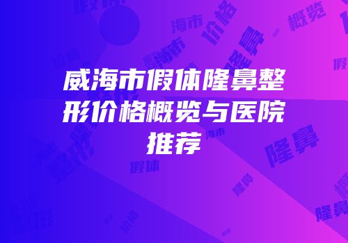 威海市假体隆鼻整形价格概览与医院推荐