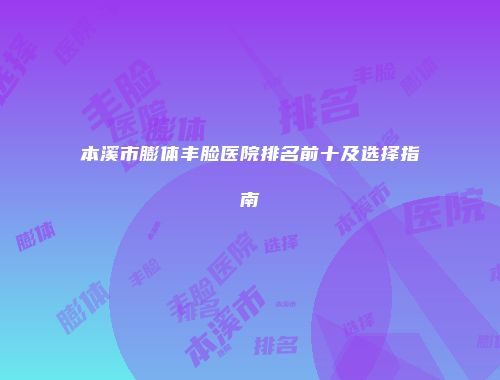本溪市膨体丰脸医院排名前十及选择指南