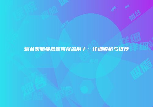 烟台吸脂瘦脸医院排名前十：详细解析与推荐