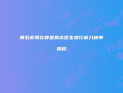 黄石市耳软骨垫鼻尖医生排行前八榜单揭晓