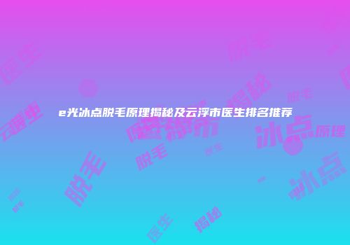 e光冰点脱毛原理揭秘及云浮市医生排名推荐