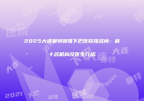 2025大连曼特波隆下巴医院排名榜：前十名机构及医生介绍