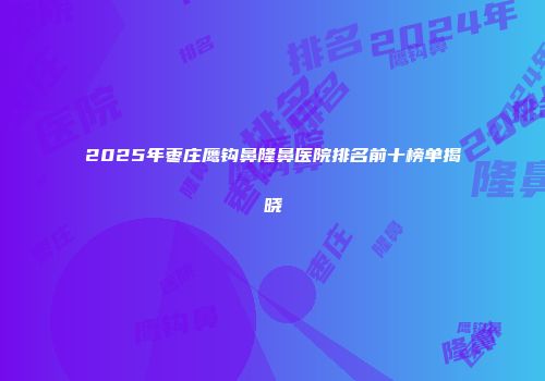 2025年枣庄鹰钩鼻隆鼻医院排名前十榜单揭晓