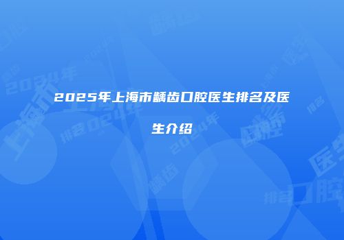2025年上海市龋齿口腔医生排名及医生介绍
