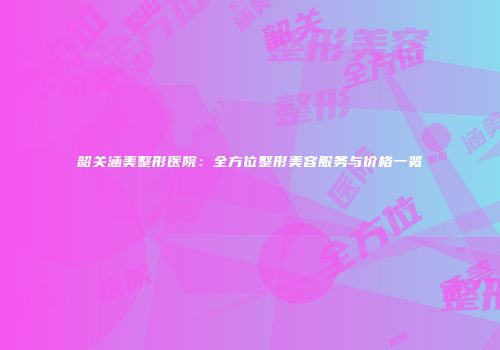 韶关涵美整形医院：全方位整形美容服务与价格一览