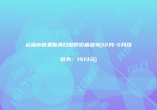 运城市做果酸美白整形价格参考(12月-5月均价为：1513元)