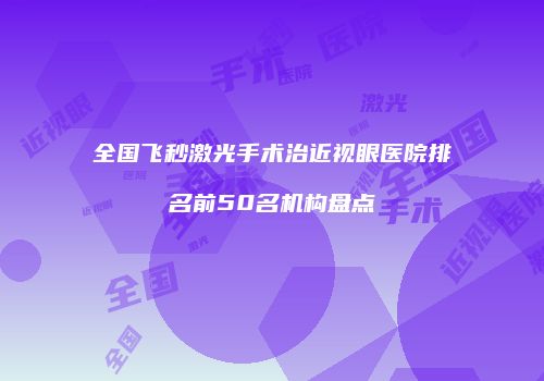 全国飞秒激光手术治近视眼医院排名前50名机构盘点