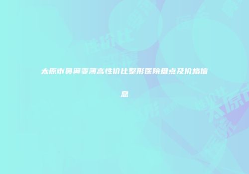 太原市鼻翼变薄高性价比整形医院盘点及价格信息