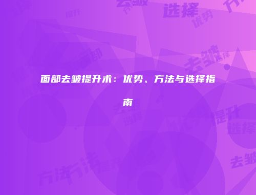 面部去皱提升术：优势、方法与选择指南