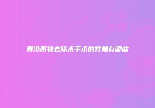 贵港眼袋去除术手术的弊端有哪些