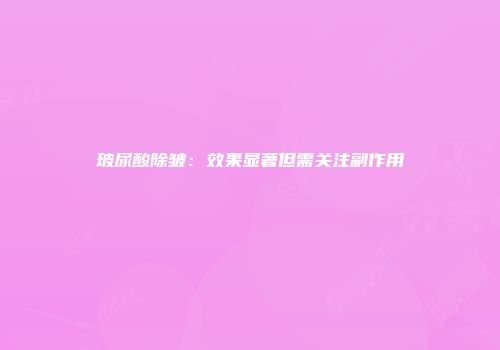 玻尿酸除皱：效果显著但需关注副作用
