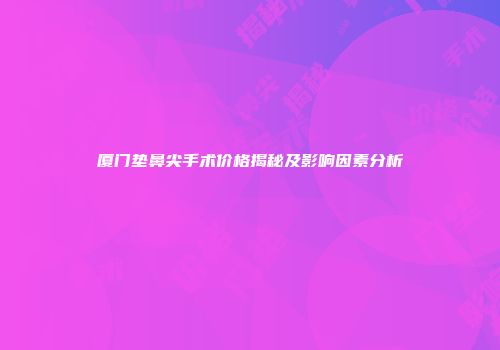 厦门垫鼻尖手术价格揭秘及影响因素分析