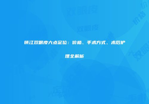 镇江双眼皮六点定位：价格、手术方式、术后护理全解析