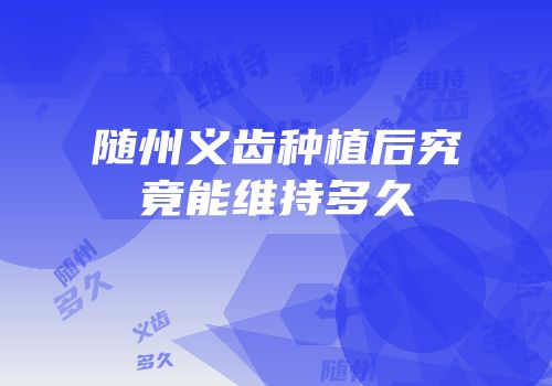 随州义齿种植后究竟能维持多久