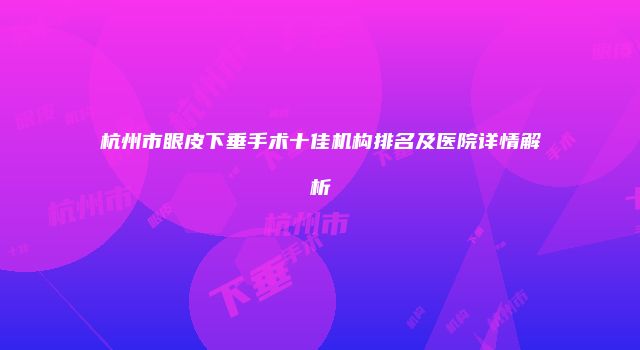 杭州市眼皮下垂手术十佳机构排名及医院详情解析