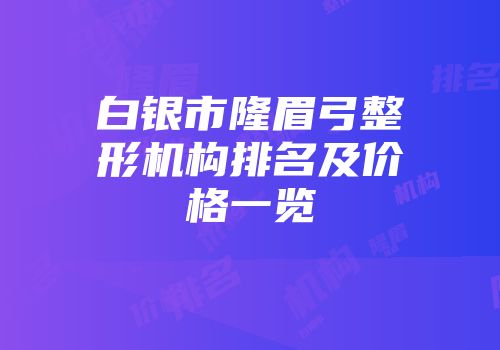 白银市隆眉弓整形机构排名及价格一览