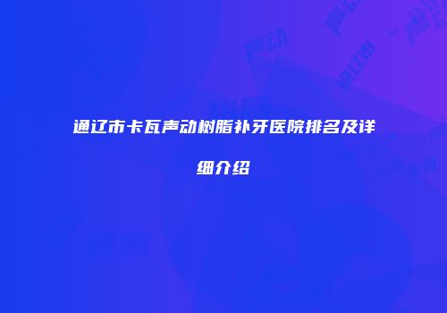 通辽市卡瓦声动树脂补牙医院排名及详细介绍