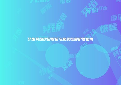 牙齿晃动原因解析与烤瓷恢复护理指南