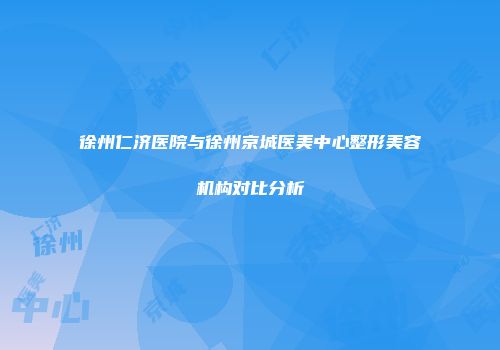 徐州仁济医院与徐州京城医美中心整形美容机构对比分析