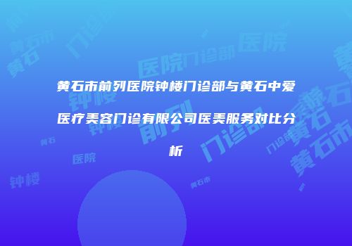 黄石市前列医院钟楼门诊部与黄石中爱医疗美容门诊有限公司医美服务对比分析