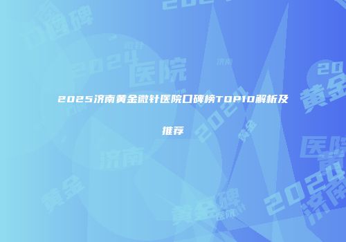 2025济南黄金微针医院口碑榜TOP10解析及推荐