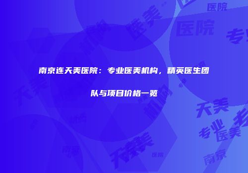 南京连天美医院：专业医美机构，精英医生团队与项目价格一览
