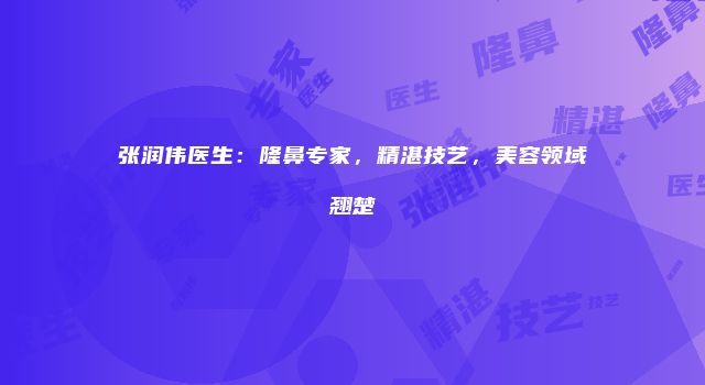 张润伟医生：隆鼻专家，精湛技艺，美容领域翘楚