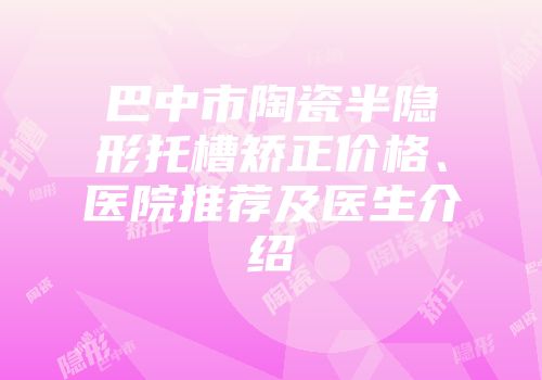 巴中市陶瓷半隐形托槽矫正价格、医院推荐及医生介绍