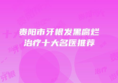 贵阳市牙根发黑腐烂治疗十大名医推荐