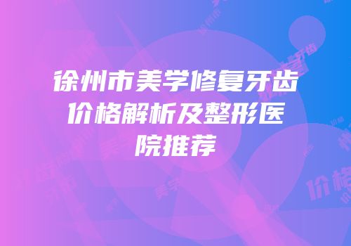 徐州市美学修复牙齿价格解析及整形医院推荐