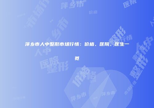 萍乡市人中整形市场行情：价格、医院、医生一览
