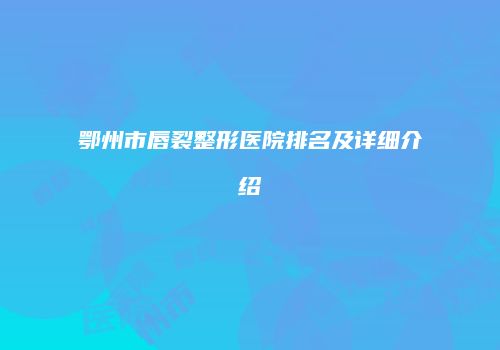 鄂州市唇裂整形医院排名及详细介绍