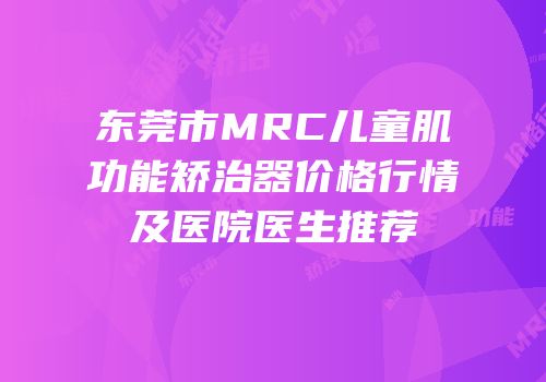 东莞市MRC儿童肌功能矫治器价格行情及医院医生推荐