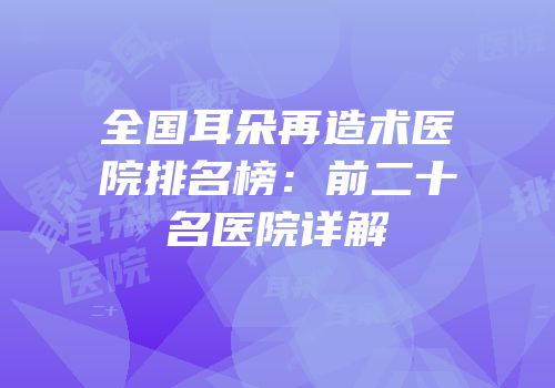 全国耳朵再造术医院排名榜：前二十名医院详解