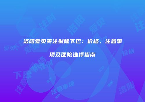 洛阳爱贝芙注射隆下巴：价格、注意事项及医院选择指南