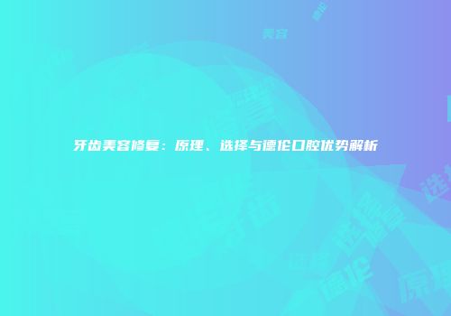 牙齿美容修复：原理、选择与德伦口腔优势解析