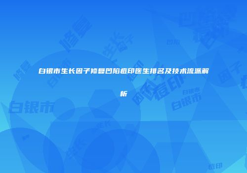 白银市生长因子修复凹陷痘印医生排名及技术流派解析
